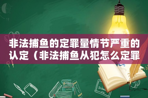 非法捕魚(yú)的定罪量情節(jié)嚴(yán)重的認(rèn)定（非法捕魚(yú)從犯怎么定罪的）