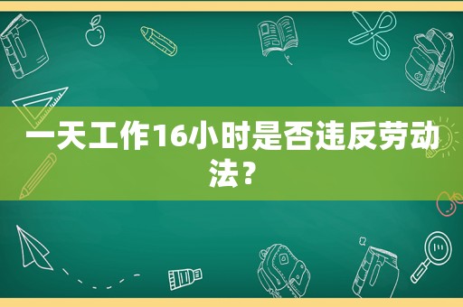 一天工作16小時是否違反勞動法？