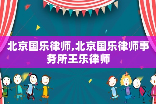北京國樂律師,北京國樂律師事務所王樂律師