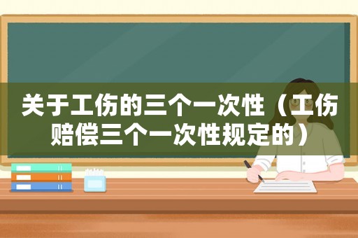 關于工傷的三個一次性（工傷賠償三個一次性規定的）
