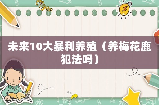 未來10大暴利養(yǎng)殖（養(yǎng)梅花鹿犯法嗎）