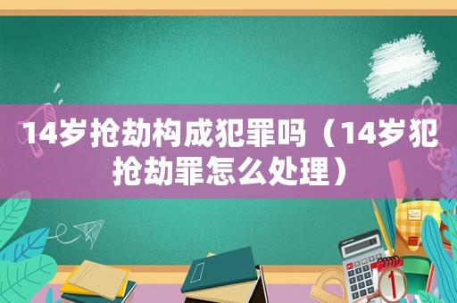 14歲搶劫構成犯罪嗎（14歲犯搶劫罪怎么處理）