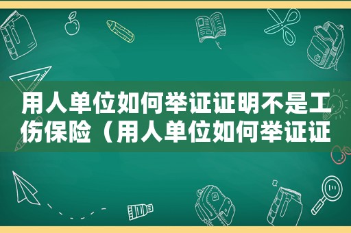 用人單位如何舉證證明不是工傷保險（用人單位如何舉證證明不是工傷）