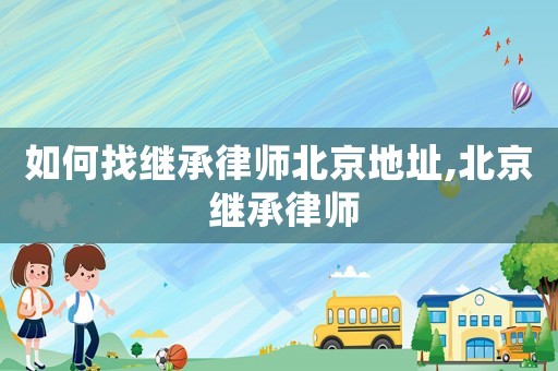 如何找繼承律師北京地址,北京 繼承律師