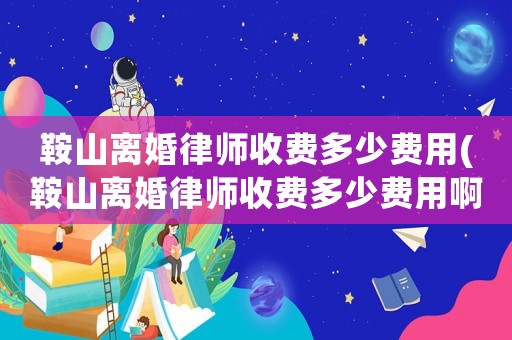 鞍山離婚律師收費(fèi)多少費(fèi)用(鞍山離婚律師收費(fèi)多少費(fèi)用啊)