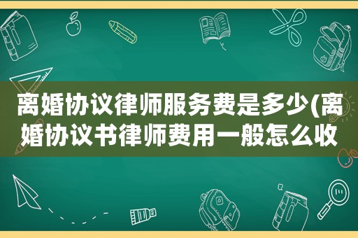離婚協議律師服務費是多少(離婚協議書律師費用一般怎么收費)