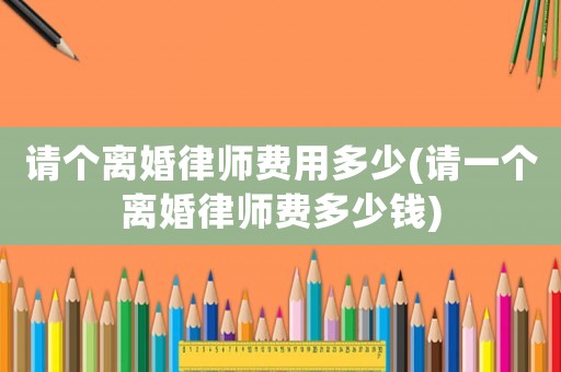請個離婚律師費用多少(請一個離婚律師費多少錢)