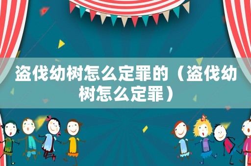 盜伐幼樹怎么定罪的（盜伐幼樹怎么定罪）