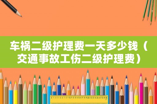 車禍二級護理費一天多少錢（交通事故工傷二級護理費）