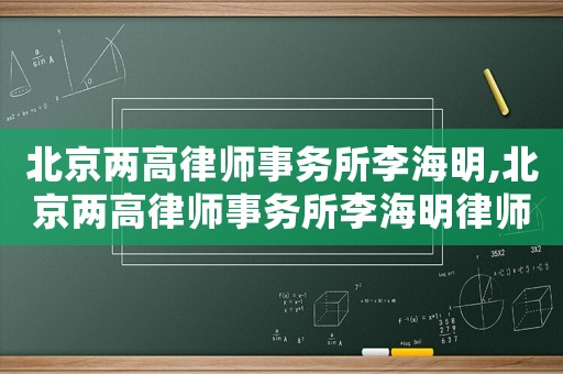 北京兩高律師事務所李海明,北京兩高律師事務所李海明律師簡介