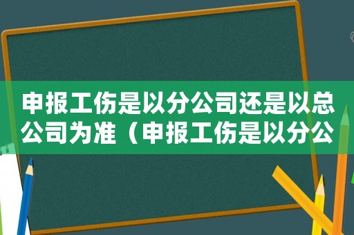 申報工傷是以分公司還是以總公司為準（申報工傷是以分公司還是以總公司）