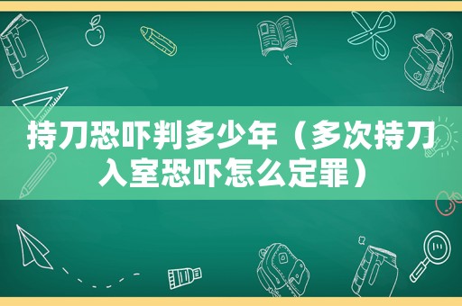 持刀恐嚇判多少年（多次持刀入室恐嚇怎么定罪）