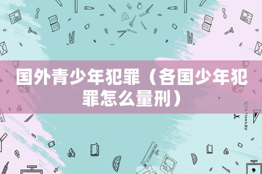 國外青少年犯罪（各國少年犯罪怎么量刑）