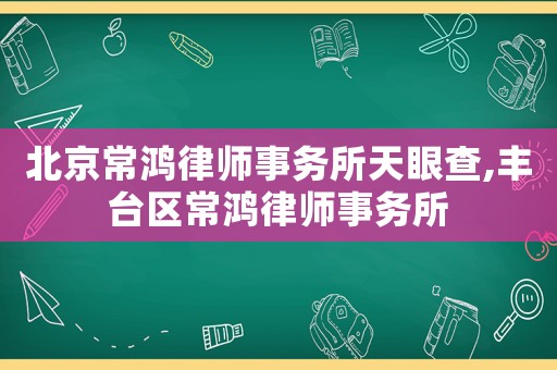 北京常鴻律師事務所天眼查,豐臺區常鴻律師事務所