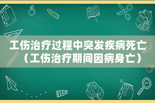 工傷治療過程中突發(fā)疾病死亡（工傷治療期間因病身亡）