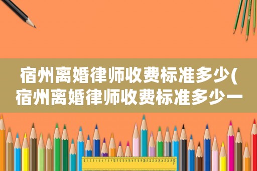 宿州離婚律師收費標準多少(宿州離婚律師收費標準多少一個月)