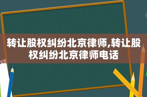 轉(zhuǎn)讓股權(quán)糾紛北京律師,轉(zhuǎn)讓股權(quán)糾紛北京律師電話