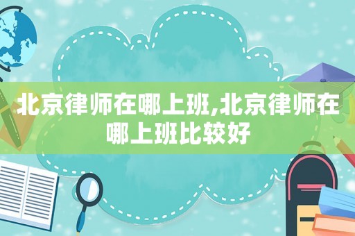 北京律師在哪上班,北京律師在哪上班比較好
