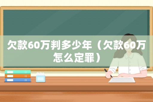 欠款60萬判多少年（欠款60萬怎么定罪）