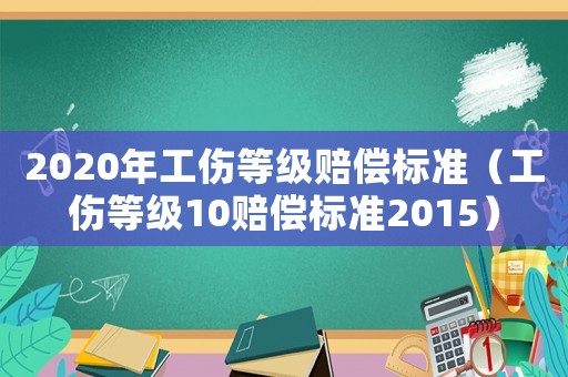 2020年工傷等級(jí)賠償標(biāo)準(zhǔn)（工傷等級(jí)10賠償標(biāo)準(zhǔn)2015）
