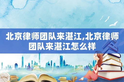 北京律師團隊來湛江,北京律師團隊來湛江怎么樣