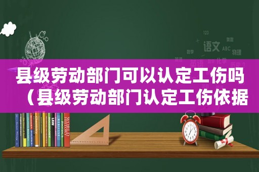 縣級(jí)勞動(dòng)部門(mén)可以認(rèn)定工傷嗎（縣級(jí)勞動(dòng)部門(mén)認(rèn)定工傷依據(jù)）