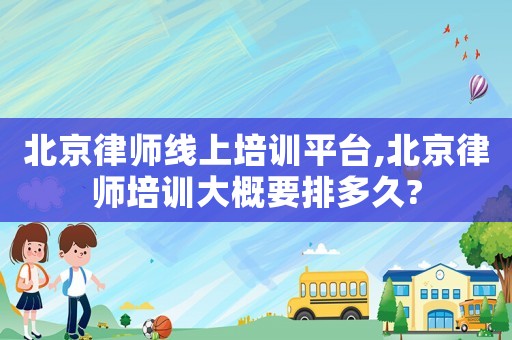 北京律師線上培訓(xùn)平臺,北京律師培訓(xùn)大概要排多久?