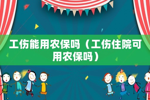 工傷能用農保嗎（工傷住院可用農保嗎）