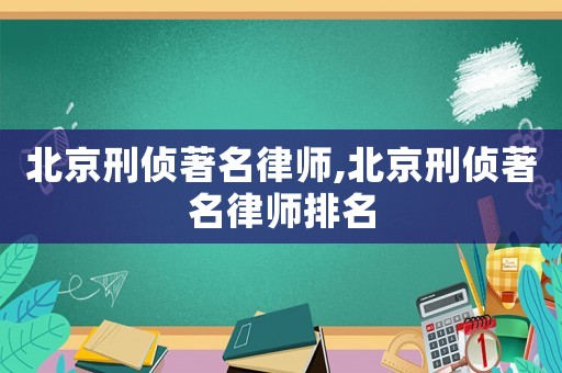 北京刑偵著名律師,北京刑偵著名律師排名