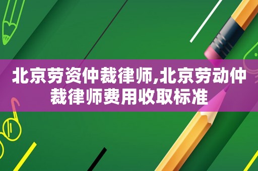 北京勞資仲裁律師,北京勞動仲裁律師費用收取標準