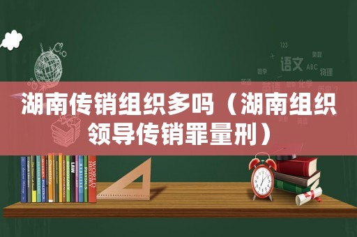 湖南傳銷組織多嗎（湖南組織領導傳銷罪量刑）