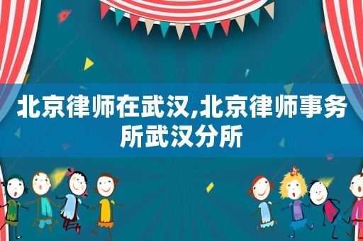 北京律師在武漢,北京律師事務(wù)所武漢分所