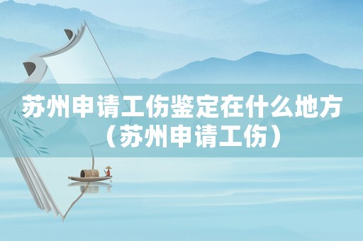 蘇州申請工傷鑒定在什么地方（蘇州申請工傷）