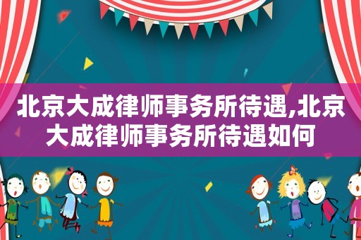 北京大成律師事務所待遇,北京大成律師事務所待遇如何