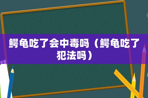 鱷龜吃了會(huì)中毒嗎（鱷龜吃了犯法嗎）