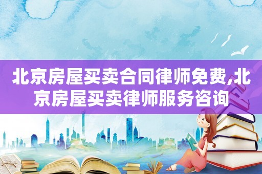 北京房屋買賣合同律師免費,北京房屋買賣律師服務咨詢