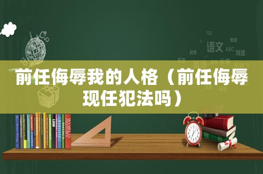 前任侮辱我的人格（前任侮辱現任犯法嗎）