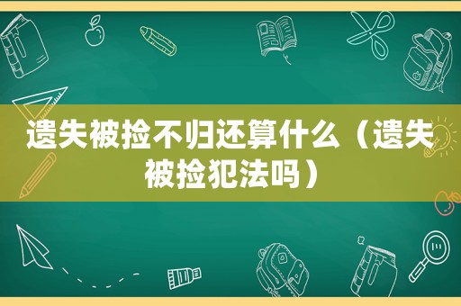 遺失被撿不歸還算什么（遺失被撿犯法嗎）