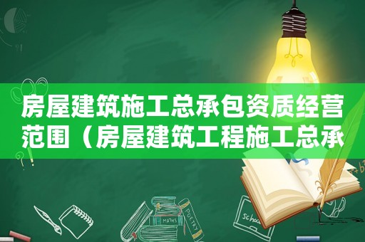 房屋建筑施工總承包資質經營范圍（房屋建筑工程施工總承包企業(yè)資質等級標準）