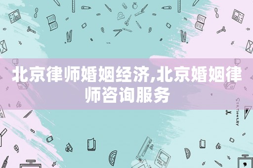 北京律師婚姻經(jīng)濟(jì),北京婚姻律師咨詢服務(wù)