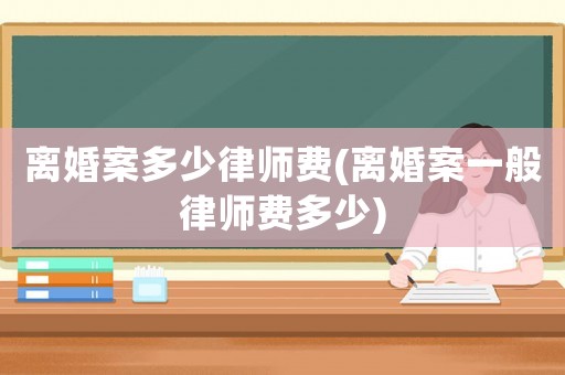 離婚案多少律師費(離婚案一般律師費多少)