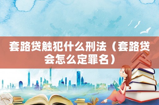 套路貸觸犯什么刑法（套路貸會怎么定罪名）