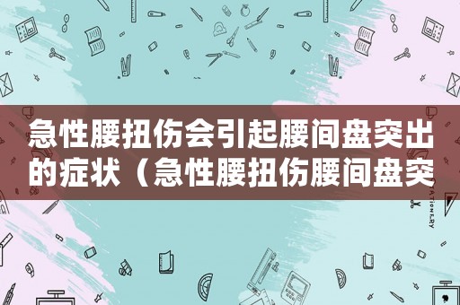 急性腰扭傷會引起腰間盤突出的癥狀（急性腰扭傷腰間盤突出算工傷嗎）