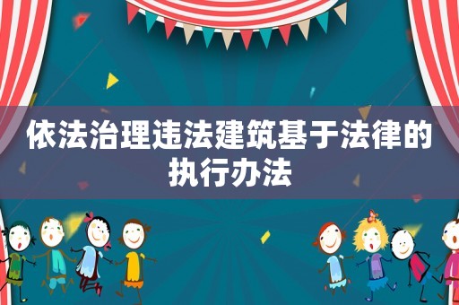 依法治理違法建筑基于法律的執行辦法