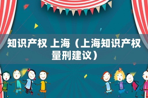 知識產權 上海（上海知識產權量刑建議）
