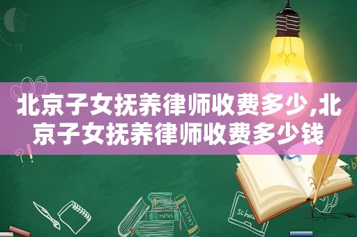 北京子女撫養(yǎng)律師收費多少,北京子女撫養(yǎng)律師收費多少錢