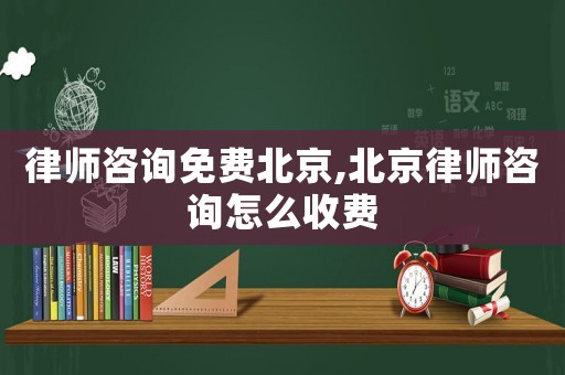 律師咨詢免費北京,北京律師咨詢怎么收費