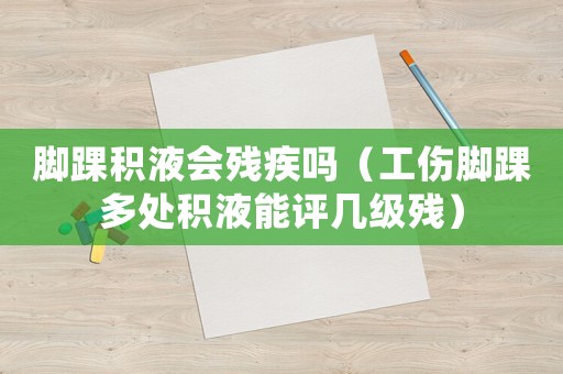 腳踝積液會(huì)殘疾嗎（工傷腳踝多處積液能評(píng)幾級(jí)殘）