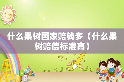 什么果樹國家賠錢多（什么果樹賠償標準高）
