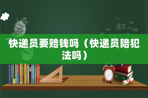 快遞員要賠錢嗎（快遞員陪犯法嗎）